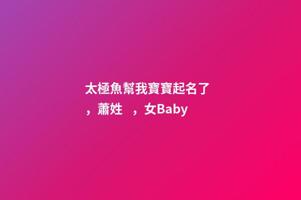 太極魚幫我寶寶起名了，蕭姓，女Baby